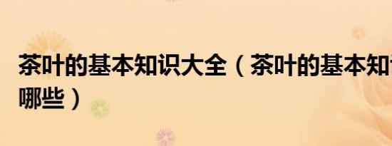 茶叶的基本知识大全（茶叶的基本知识大全有哪些）