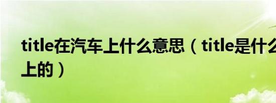 title在汽车上什么意思（title是什么意思车上的）
