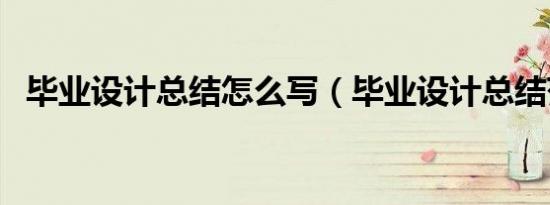 毕业设计总结怎么写（毕业设计总结范文）