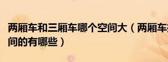 两厢车和三厢车哪个空间大（两厢车推荐大空间的有哪些）