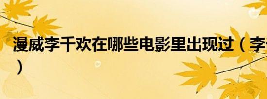 漫威李千欢在哪些电影里出现过（李千欢简介）