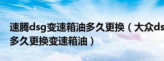 速腾dsg变速箱油多久更换（大众dsg变速箱多久更换变速箱油）