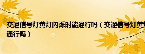 交通信号灯黄灯闪烁时能通行吗（交通信号灯黄灯闪烁时能通行吗）