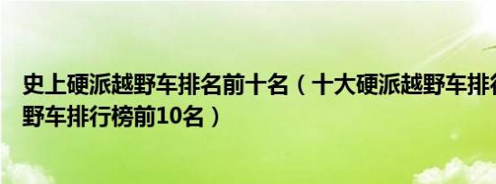 史上硬派越野车排名前十名（十大硬派越野车排行榜硬派越野车排行榜前10名）