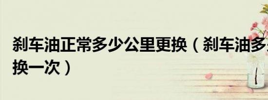 刹车油正常多少公里更换（刹车油多少公里更换一次）