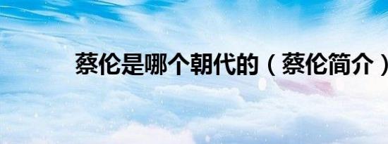 蔡伦是哪个朝代的（蔡伦简介）
