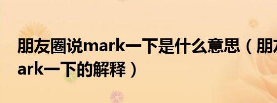 朋友圈说mark一下是什么意思（朋友圈说mark一下的解释）