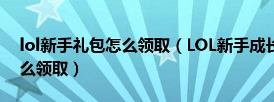 lol新手礼包怎么领取（LOL新手成长礼包怎么领取）