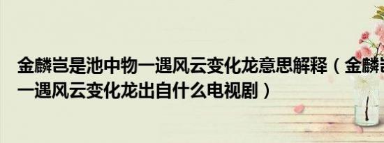 金麟岂是池中物一遇风云变化龙意思解释（金麟岂是池中物一遇风云变化龙出自什么电视剧）