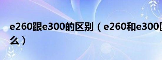 e260跟e300的区别（e260和e300区别是什么）