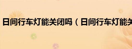 日间行车灯能关闭吗（日间行车灯能关闭吗）