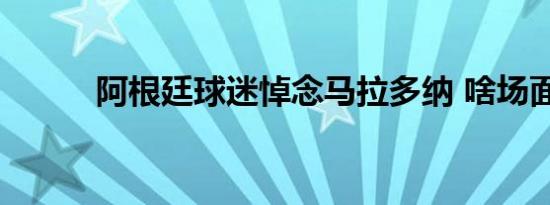 阿根廷球迷悼念马拉多纳 啥场面