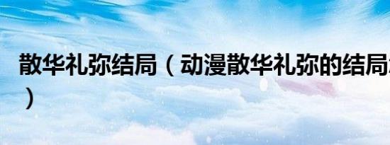 散华礼弥结局（动漫散华礼弥的结局怎么样的）