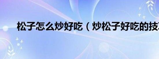 松子怎么炒好吃（炒松子好吃的技巧）