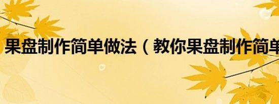 果盘制作简单做法（教你果盘制作简单做法）
