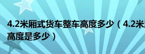 4.2米厢式货车整车高度多少（4.2米厢式货车高度是多少）