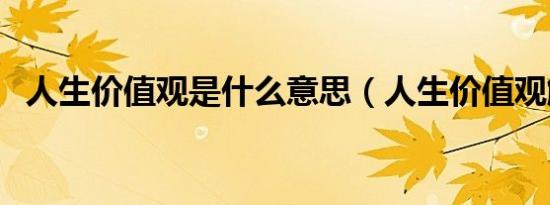 人生价值观是什么意思（人生价值观解释）