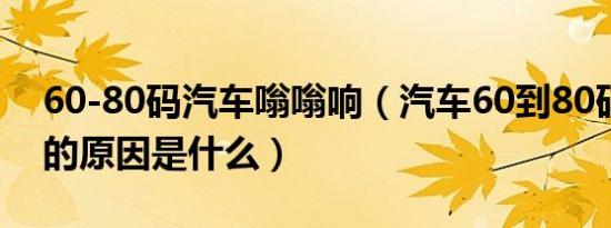 60-80码汽车嗡嗡响（汽车60到80码嗡嗡响的原因是什么）