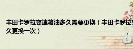 丰田卡罗拉变速箱油多久需要更换（丰田卡罗拉变速箱油多久更换一次）