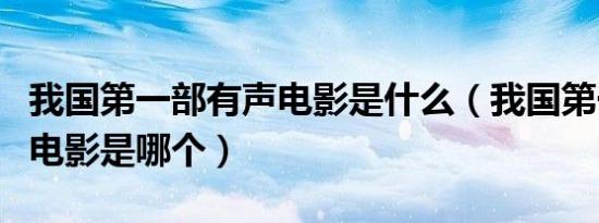我国第一部有声电影是什么（我国第一部有声电影是哪个）
