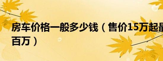 房车价格一般多少钱（售价15万起最高可达百万）