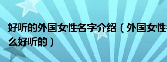 好听的外国女性名字介绍（外国女性名字有什么好听的）