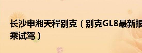 长沙申湘天程别克（别克GL8最新报价 可试乘试驾）