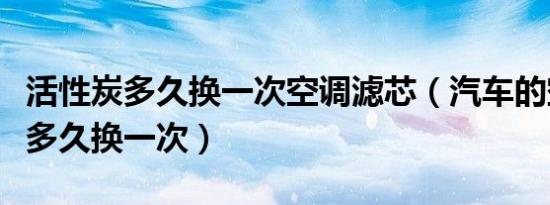 活性炭多久换一次空调滤芯（汽车的空调滤芯多久换一次）