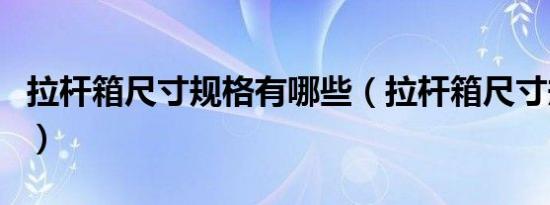 拉杆箱尺寸规格有哪些（拉杆箱尺寸规格介绍）
