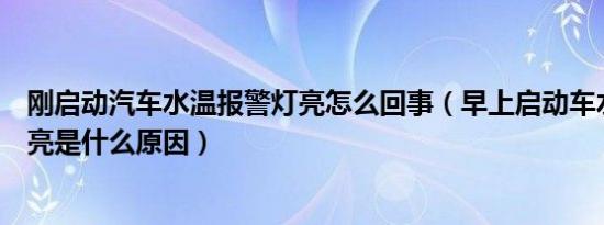 刚启动汽车水温报警灯亮怎么回事（早上启动车水温报警灯亮是什么原因）