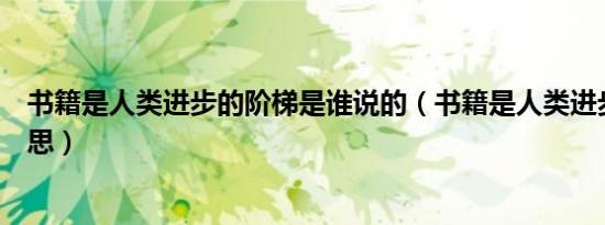 书籍是人类进步的阶梯是谁说的（书籍是人类进步的阶梯意思）