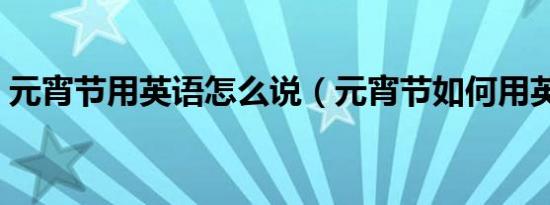 元宵节用英语怎么说（元宵节如何用英语读）