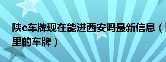 陕e车牌现在能进西安吗最新信息（陕e是哪里的车牌）