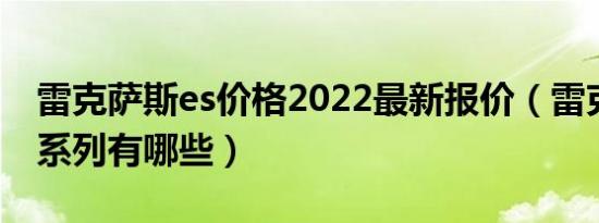 雷克萨斯es价格2022最新报价（雷克萨斯es系列有哪些）