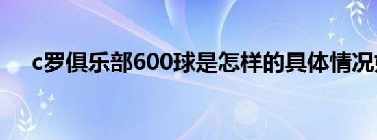 c罗俱乐部600球是怎样的具体情况如何
