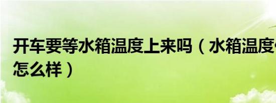 开车要等水箱温度上来吗（水箱温度低开车会怎么样）