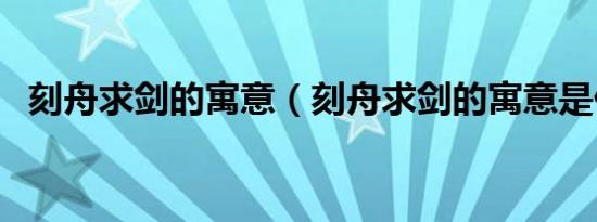 刻舟求剑的寓意（刻舟求剑的寓意是什么）