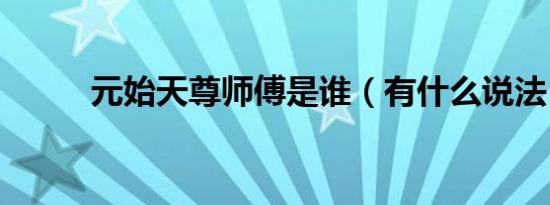 元始天尊师傅是谁（有什么说法）