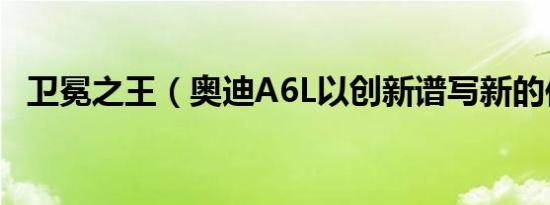 卫冕之王（奥迪A6L以创新谱写新的传奇）