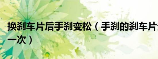 换刹车片后手刹变松（手刹的刹车片多久要换一次）