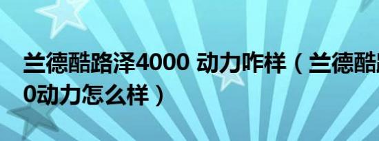 兰德酷路泽4000 动力咋样（兰德酷路泽4000动力怎么样）