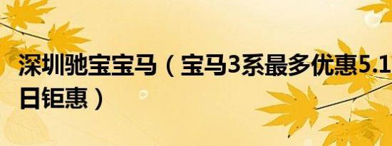深圳驰宝宝马（宝马3系最多优惠5.12万元 今日钜惠）