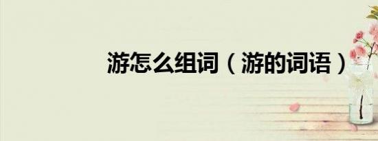 游怎么组词（游的词语）