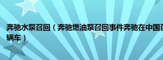 奔驰水泵召回（奔驰燃油泵召回事件奔驰在中国召回近67万辆车）