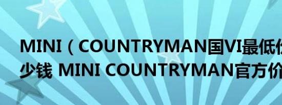 MINI（COUNTRYMAN国VI最低价格是多少钱 MINI COUNTRYMAN官方价）