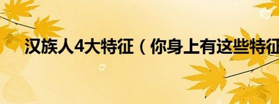 汉族人4大特征（你身上有这些特征吗）
