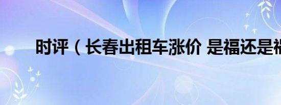 时评（长春出租车涨价 是福还是祸）