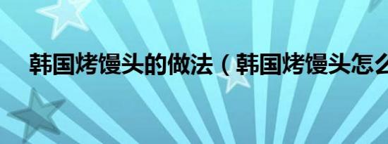 韩国烤馒头的做法（韩国烤馒头怎么做）