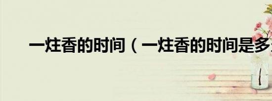 一炷香的时间（一炷香的时间是多久）