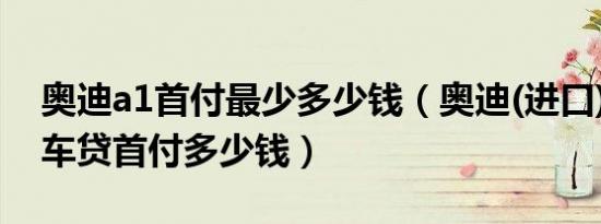 奥迪a1首付最少多少钱（奥迪(进口)奥迪A1车贷首付多少钱）